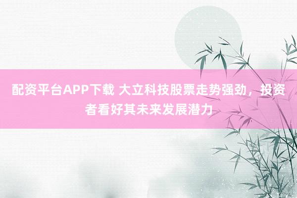 配资平台APP下载 大立科技股票走势强劲，投资者看好其未来发展潜力