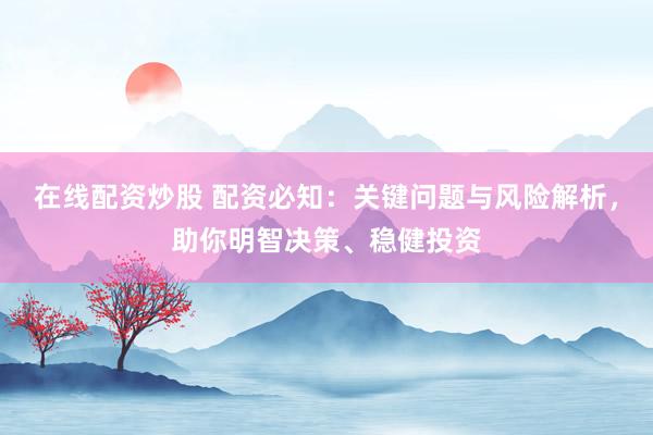 在线配资炒股 配资必知：关键问题与风险解析，助你明智决策、稳健投资