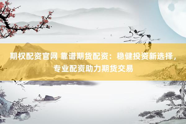 期权配资官网 靠谱期货配资：稳健投资新选择，专业配资助力期货交易