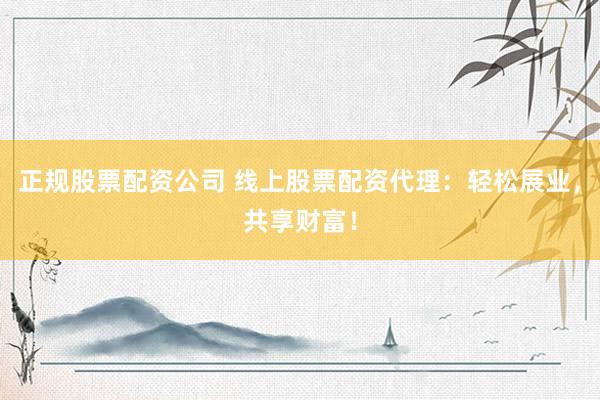 正规股票配资公司 线上股票配资代理：轻松展业，共享财富！