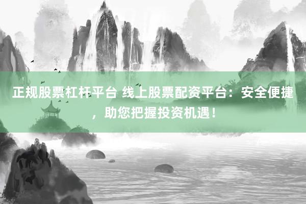 正规股票杠杆平台 线上股票配资平台：安全便捷，助您把握投资机遇！