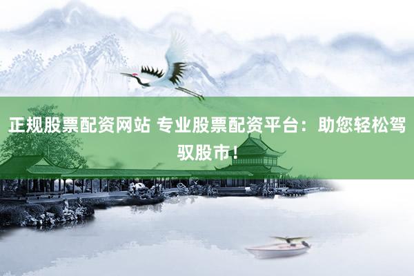 正规股票配资网站 专业股票配资平台：助您轻松驾驭股市！