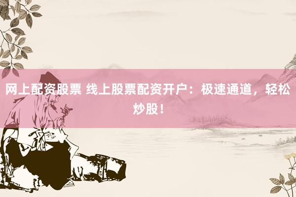 网上配资股票 线上股票配资开户：极速通道，轻松炒股！