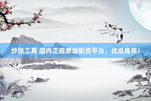 炒股工具 国内正规原油配资平台，优选推荐！