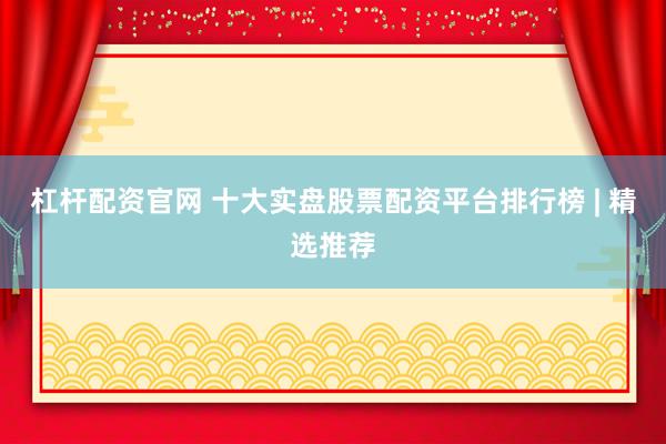 杠杆配资官网 十大实盘股票配资平台排行榜 | 精选推荐