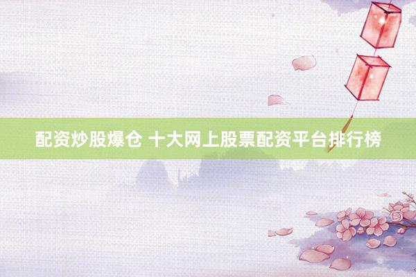 配资炒股爆仓 十大网上股票配资平台排行榜