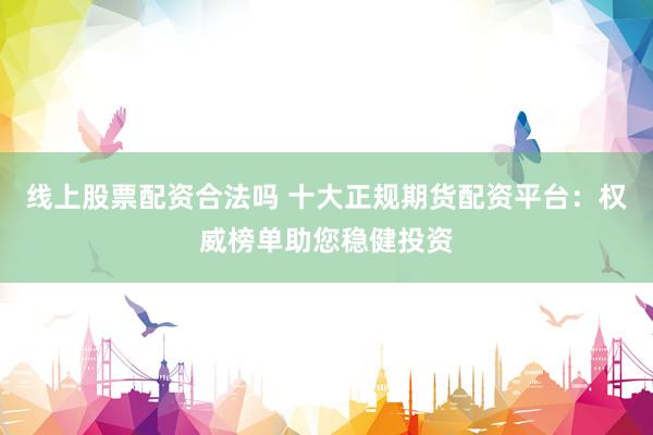 线上股票配资合法吗 十大正规期货配资平台：权威榜单助您稳健投资