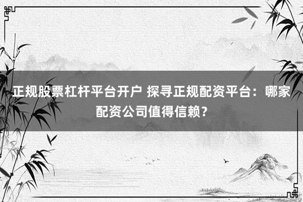 正规股票杠杆平台开户 探寻正规配资平台：哪家配资公司值得信赖？