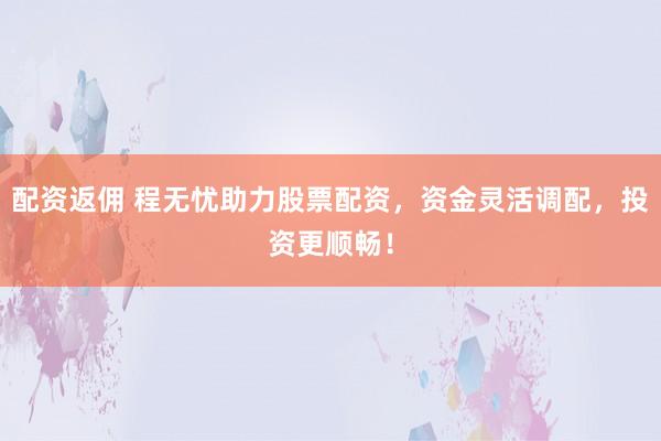 配资返佣 程无忧助力股票配资，资金灵活调配，投资更顺畅！