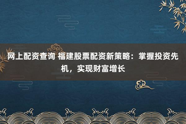 网上配资查询 福建股票配资新策略：掌握投资先机，实现财富增长