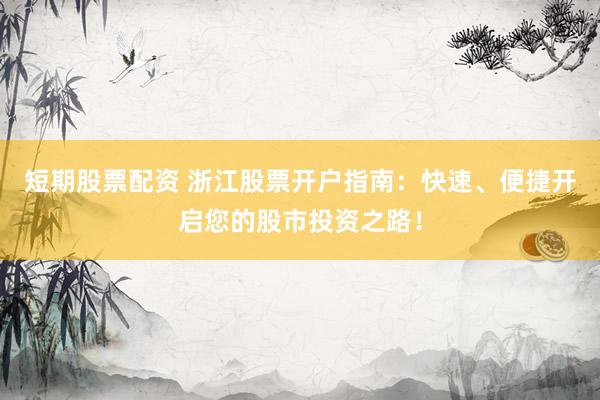 短期股票配资 浙江股票开户指南：快速、便捷开启您的股市投资之路！