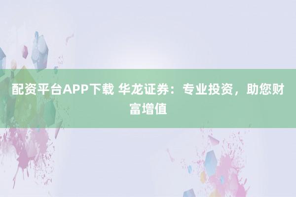 配资平台APP下载 华龙证券：专业投资，助您财富增值