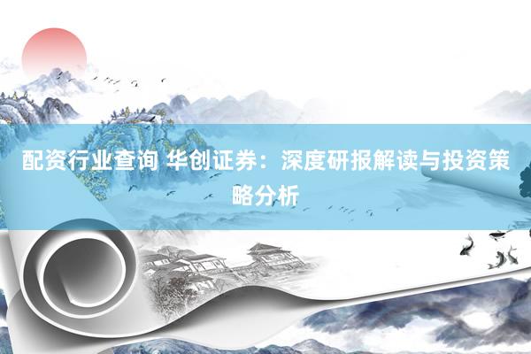 配资行业查询 华创证券：深度研报解读与投资策略分析