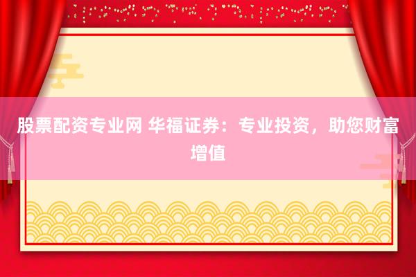 股票配资专业网 华福证券：专业投资，助您财富增值