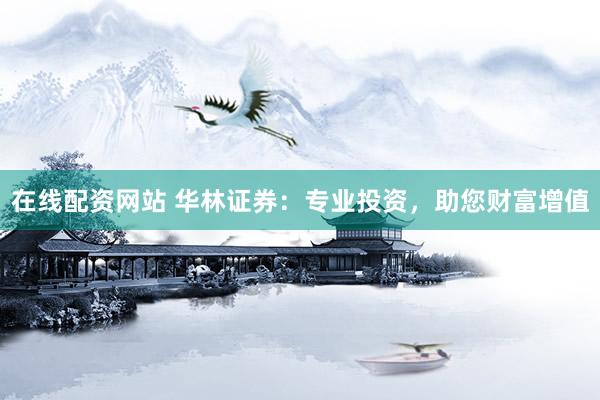 在线配资网站 华林证券：专业投资，助您财富增值