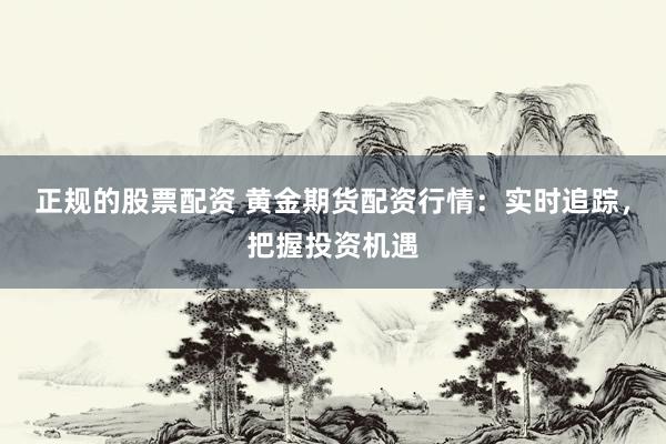 正规的股票配资 黄金期货配资行情：实时追踪，把握投资机遇