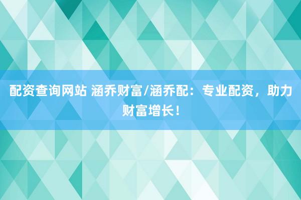 配资查询网站 涵乔财富/涵乔配：专业配资，助力财富增长！