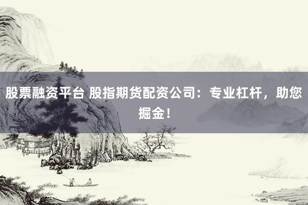 股票融资平台 股指期货配资公司：专业杠杆，助您掘金！
