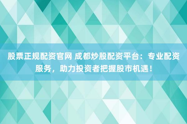 股票正规配资官网 成都炒股配资平台：专业配资服务，助力投资者把握股市机遇！
