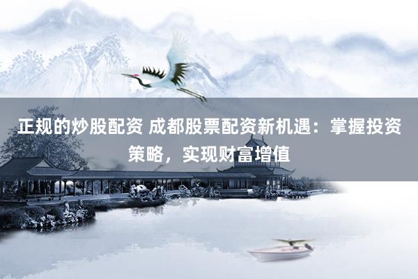 正规的炒股配资 成都股票配资新机遇：掌握投资策略，实现财富增值
