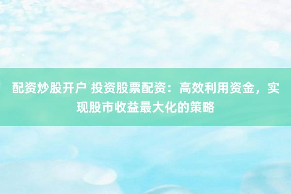 配资炒股开户 投资股票配资：高效利用资金，实现股市收益最大化的策略
