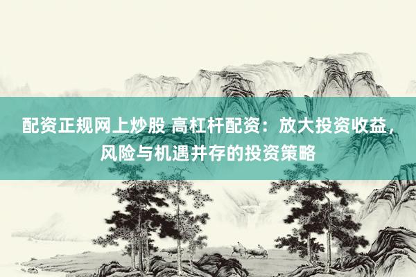 配资正规网上炒股 高杠杆配资：放大投资收益，风险与机遇并存的投资策略