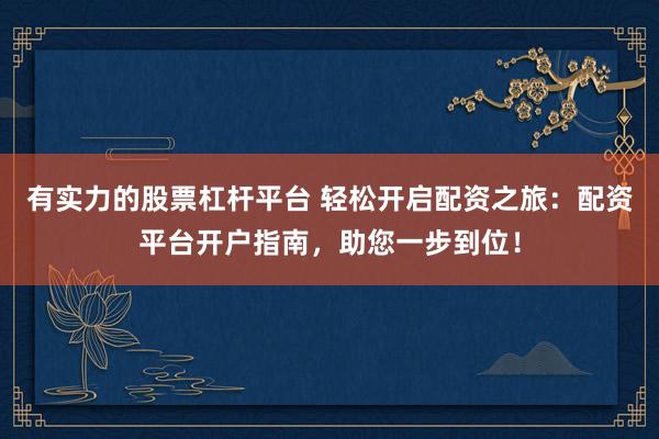 有实力的股票杠杆平台 轻松开启配资之旅：配资平台开户指南，助您一步到位！