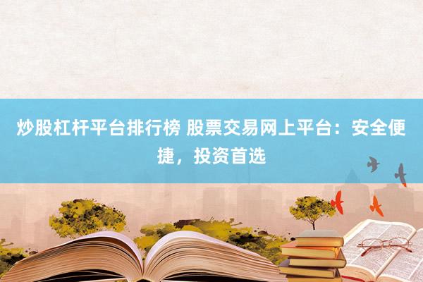炒股杠杆平台排行榜 股票交易网上平台：安全便捷，投资首选