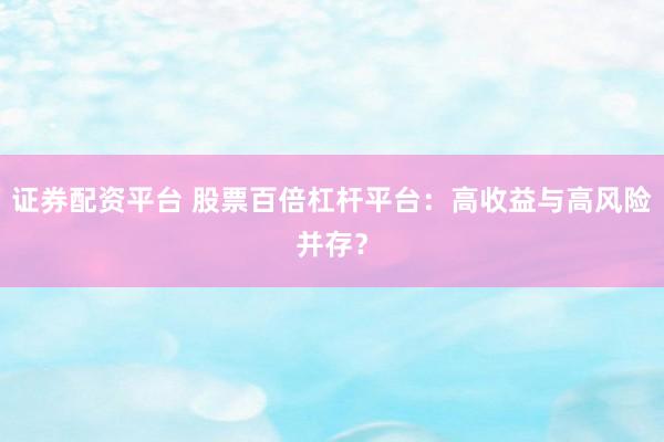 证券配资平台 股票百倍杠杆平台：高收益与高风险并存？