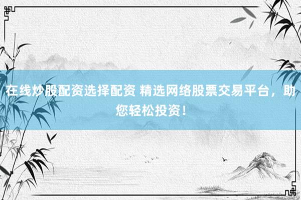 在线炒股配资选择配资 精选网络股票交易平台，助您轻松投资！