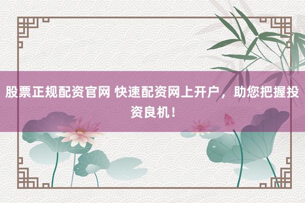 股票正规配资官网 快速配资网上开户，助您把握投资良机！