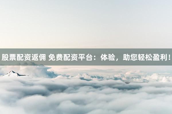 股票配资返佣 免费配资平台：体验，助您轻松盈利！