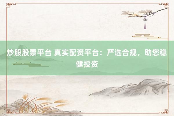 炒股股票平台 真实配资平台：严选合规，助您稳健投资