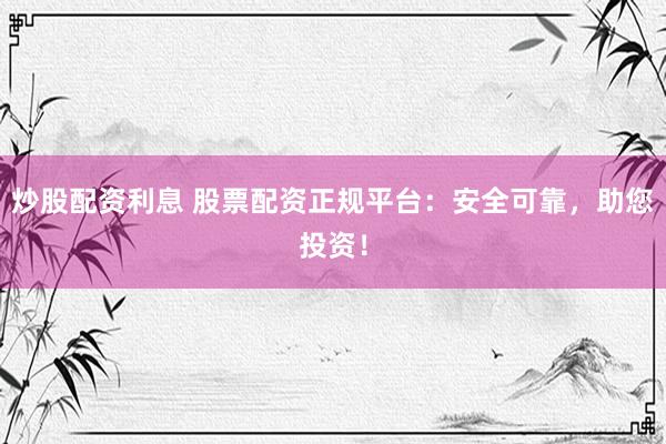 炒股配资利息 股票配资正规平台：安全可靠，助您投资！