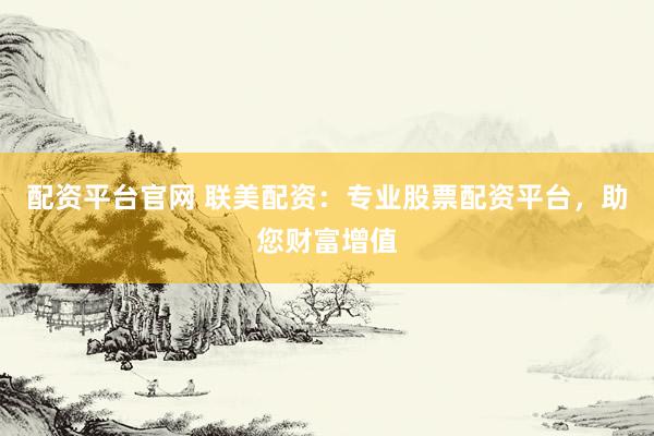 配资平台官网 联美配资：专业股票配资平台，助您财富增值