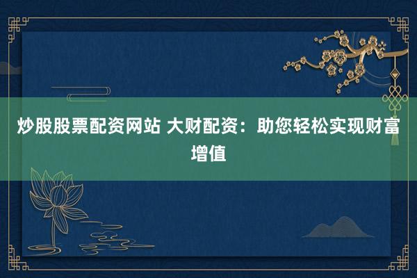 炒股股票配资网站 大财配资：助您轻松实现财富增值