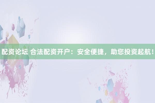 配资论坛 合法配资开户：安全便捷，助您投资起航！