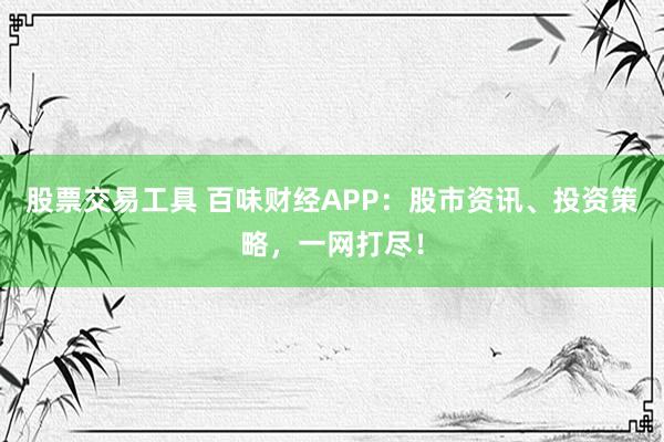 股票交易工具 百味财经APP：股市资讯、投资策略，一网打尽！
