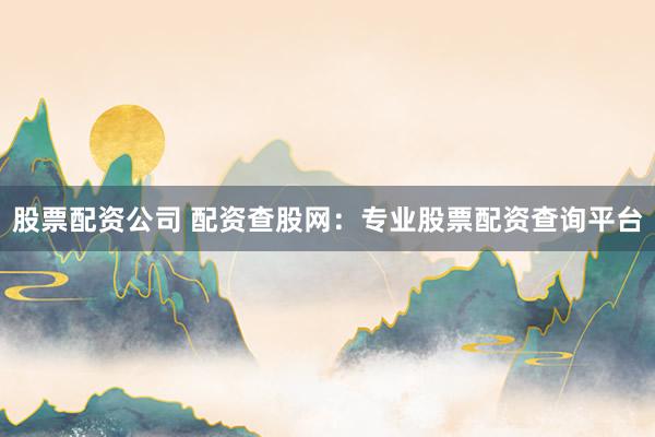 股票配资公司 配资查股网：专业股票配资查询平台