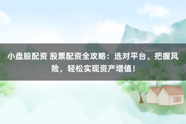小盘股配资 股票配资全攻略：选对平台、把握风险，轻松实现资产增值！