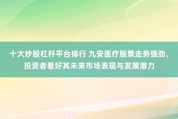 十大炒股杠杆平台排行 九安医疗股票走势强劲，投资者看好其未来市场表现与发展潜力