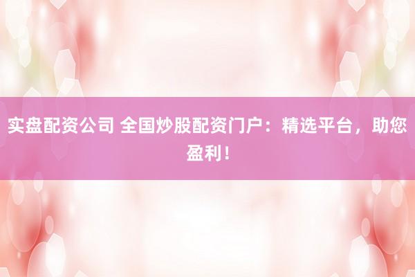 实盘配资公司 全国炒股配资门户：精选平台，助您盈利！