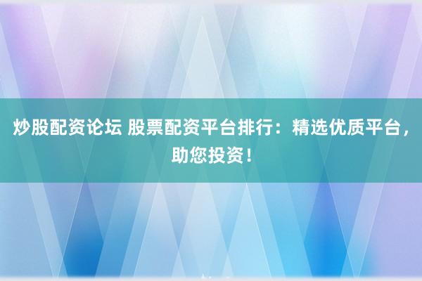 炒股配资论坛 股票配资平台排行：精选优质平台，助您投资！