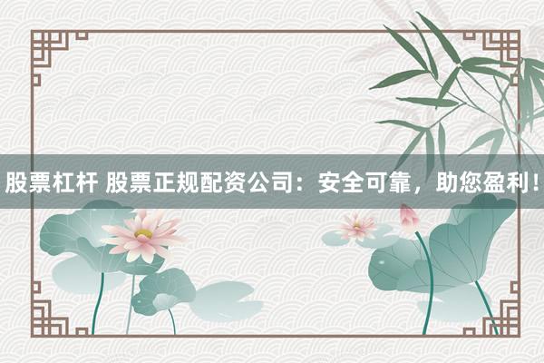 股票杠杆 股票正规配资公司：安全可靠，助您盈利！