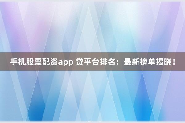 手机股票配资app 贷平台排名：最新榜单揭晓！