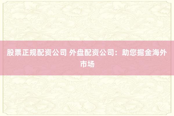 股票正规配资公司 外盘配资公司：助您掘金海外市场