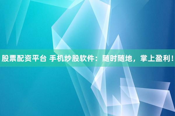 股票配资平台 手机炒股软件：随时随地，掌上盈利！