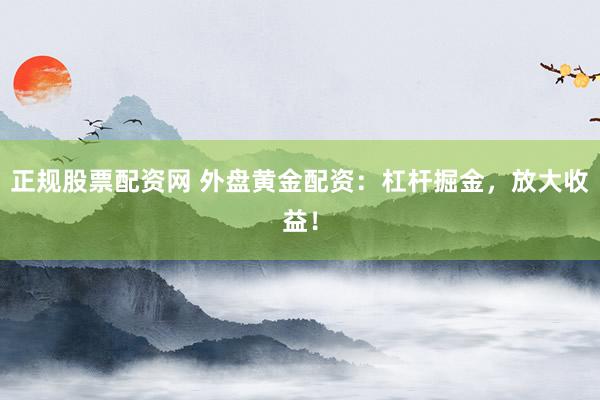 正规股票配资网 外盘黄金配资：杠杆掘金，放大收益！