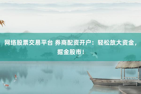 网络股票交易平台 券商配资开户：轻松放大资金，掘金股市！
