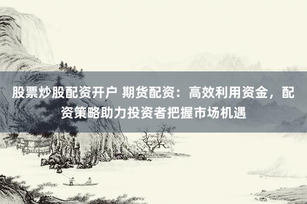 股票炒股配资开户 期货配资：高效利用资金，配资策略助力投资者把握市场机遇